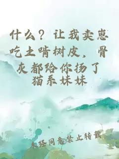 什么？让我卖崽吃土啃树皮，骨灰都给你扬了